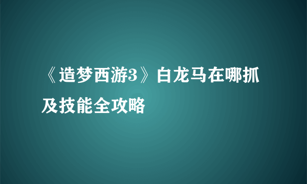 《造梦西游3》白龙马在哪抓及技能全攻略