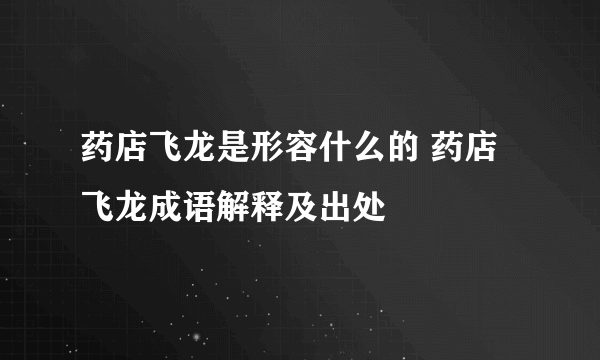 药店飞龙是形容什么的 药店飞龙成语解释及出处