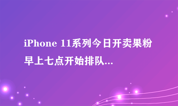 iPhone 11系列今日开卖果粉早上七点开始排队，真有那么“供不应求”吗？