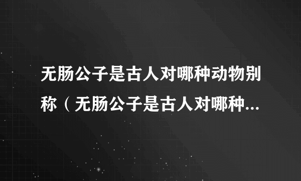 无肠公子是古人对哪种动物别称（无肠公子是古人对哪种动物的别称）