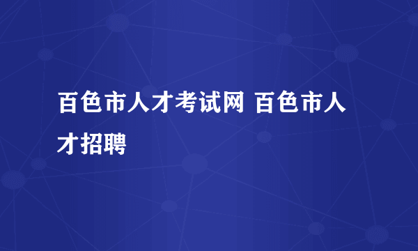 百色市人才考试网 百色市人才招聘