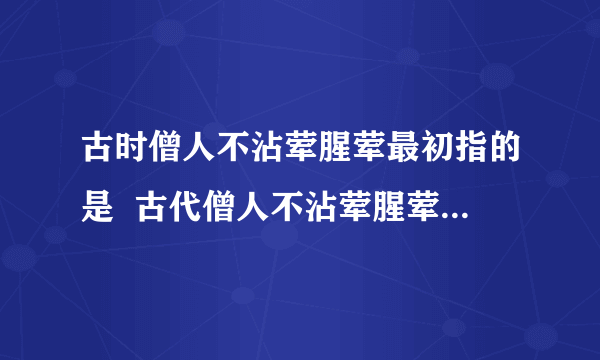 古时僧人不沾荤腥荤最初指的是  古代僧人不沾荤腥荤最初指的是什么