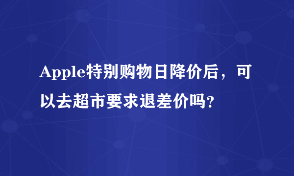 Apple特别购物日降价后，可以去超市要求退差价吗？