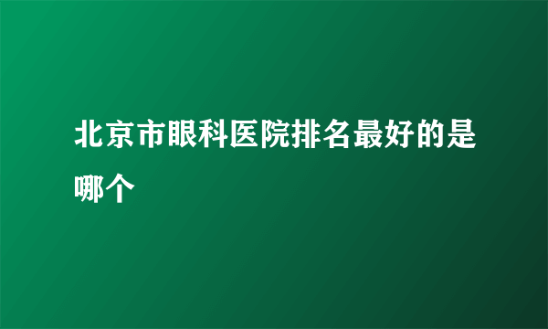 北京市眼科医院排名最好的是哪个