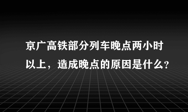 京广高铁部分列车晚点两小时以上，造成晚点的原因是什么？