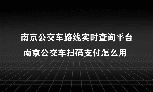 南京公交车路线实时查询平台 南京公交车扫码支付怎么用