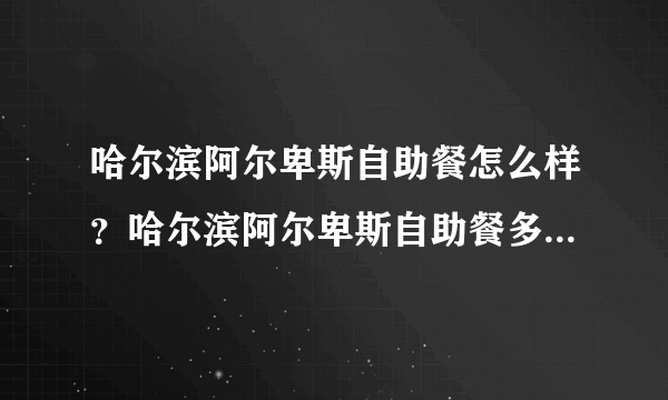 哈尔滨阿尔卑斯自助餐怎么样？哈尔滨阿尔卑斯自助餐多少钱一个人