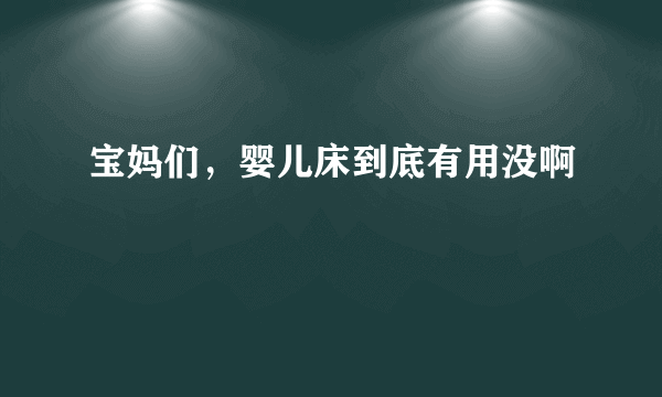 宝妈们，婴儿床到底有用没啊