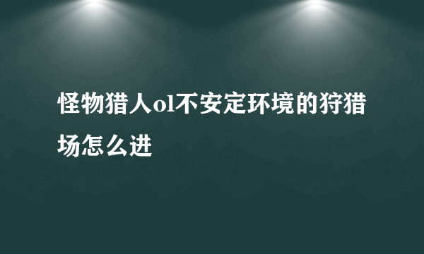 怪物猎人ol不安定环境的狩猎场怎么进