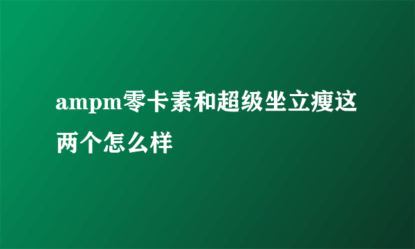 ampm零卡素和超级坐立瘦这两个怎么样