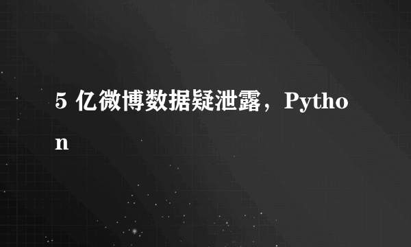 5 亿微博数据疑泄露，Python