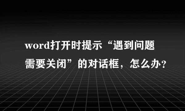 word打开时提示“遇到问题需要关闭”的对话框，怎么办？