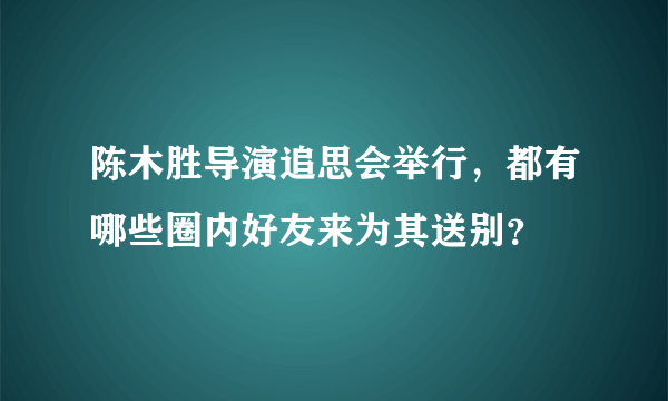 陈木胜导演追思会举行，都有哪些圈内好友来为其送别？