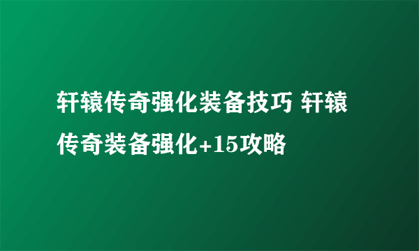 轩辕传奇强化装备技巧 轩辕传奇装备强化+15攻略