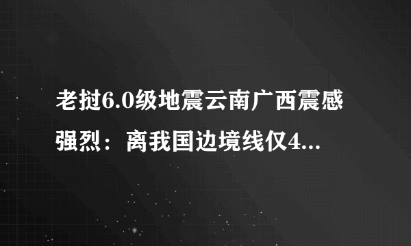 老挝6.0级地震云南广西震感强烈：离我国边境线仅4公里-飞外