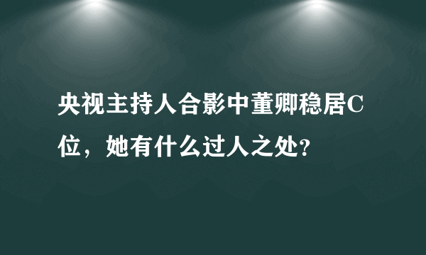 央视主持人合影中董卿稳居C位，她有什么过人之处？