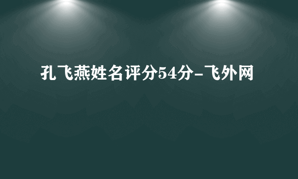 孔飞燕姓名评分54分-飞外网