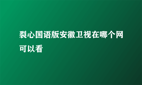 裂心国语版安徽卫视在哪个网可以看