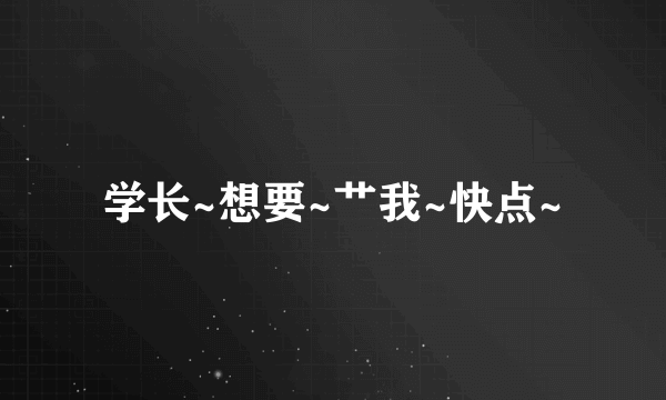 学长~想要~艹我~快点~