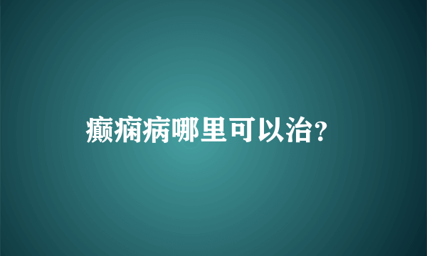 癫痫病哪里可以治？