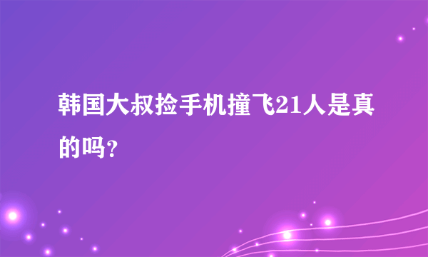 韩国大叔捡手机撞飞21人是真的吗？