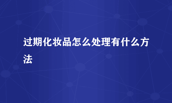 过期化妆品怎么处理有什么方法