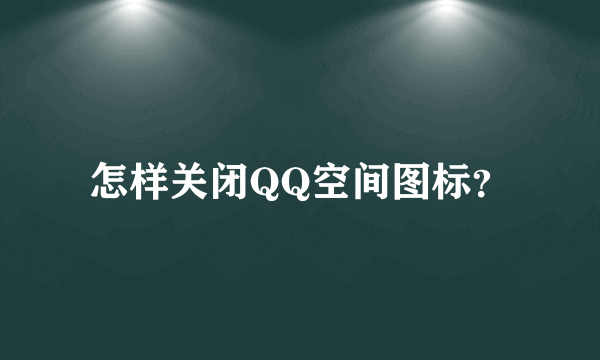 怎样关闭QQ空间图标？