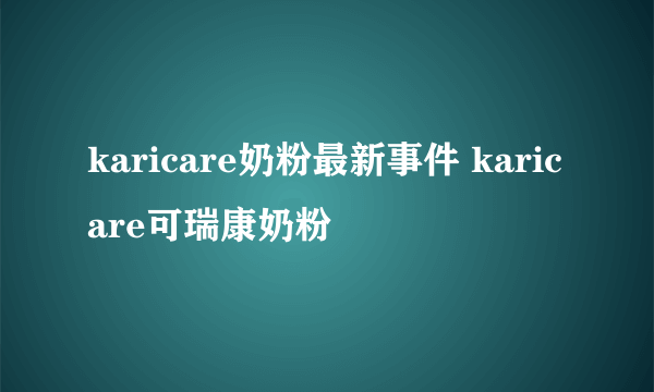 karicare奶粉最新事件 karicare可瑞康奶粉