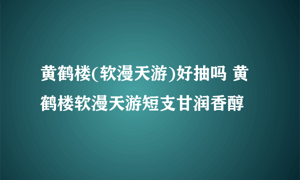 黄鹤楼(软漫天游)好抽吗 黄鹤楼软漫天游短支甘润香醇