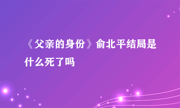 《父亲的身份》俞北平结局是什么死了吗