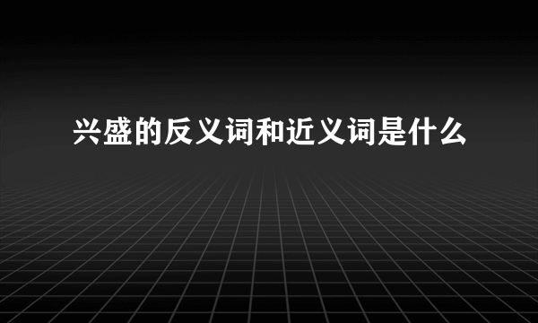 兴盛的反义词和近义词是什么