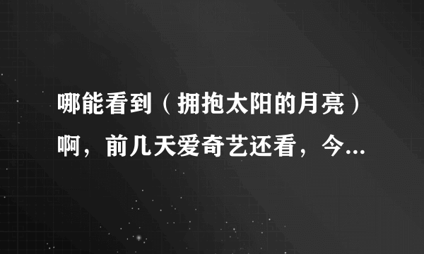 哪能看到（拥抱太阳的月亮）啊，前几天爱奇艺还看，今天就全都没有了，谁有啊