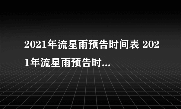 2021年流星雨预告时间表 2021年流星雨预告时间表11月