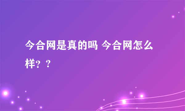 今合网是真的吗 今合网怎么样？?