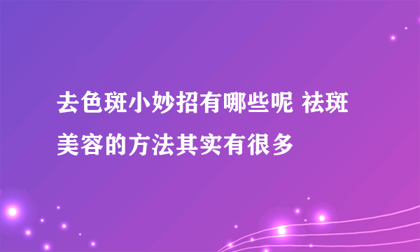 去色斑小妙招有哪些呢 祛斑美容的方法其实有很多