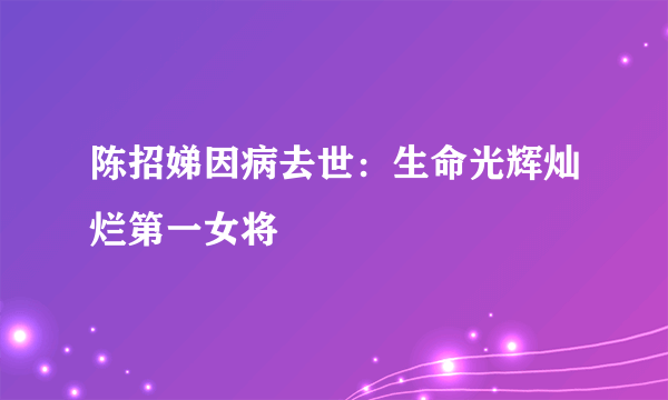 陈招娣因病去世：生命光辉灿烂第一女将