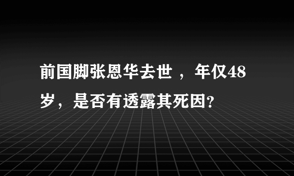 前国脚张恩华去世 ，年仅48岁，是否有透露其死因？