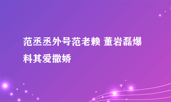 范丞丞外号范老赖 董岩磊爆料其爱撒娇