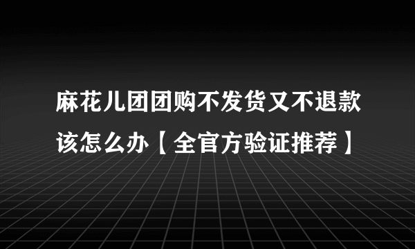 麻花儿团团购不发货又不退款该怎么办【全官方验证推荐】