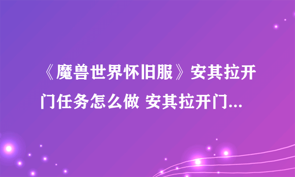 《魔兽世界怀旧服》安其拉开门任务怎么做 安其拉开门任务流程图文攻略