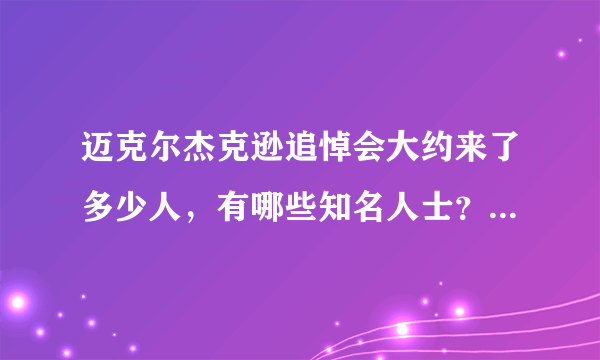 迈克尔杰克逊追悼会大约来了多少人，有哪些知名人士？迈克尔杰克逊到底葬在哪