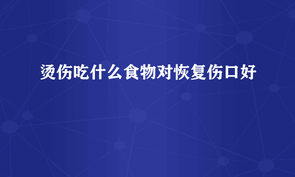 烫伤吃什么食物对恢复伤口好