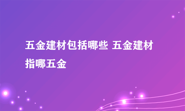 五金建材包括哪些 五金建材指哪五金