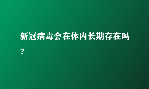 新冠病毒会在体内长期存在吗？