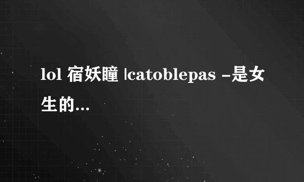 lol 宿妖瞳 |catoblepas -是女生的名字吗?