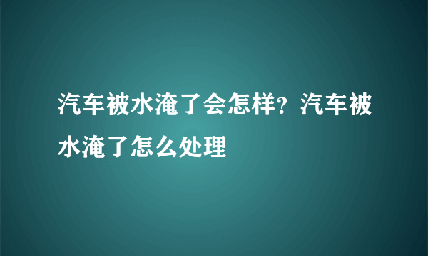 汽车被水淹了会怎样？汽车被水淹了怎么处理