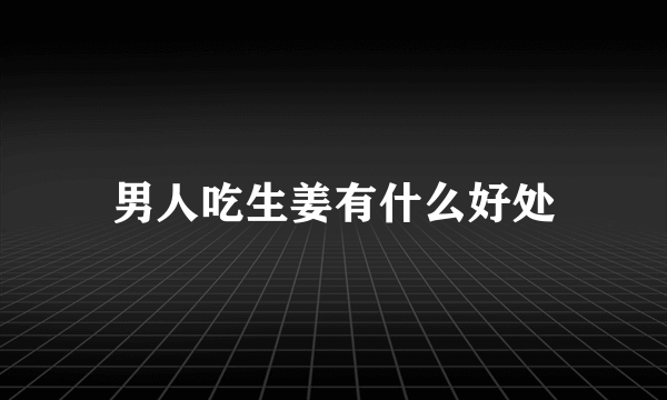 男人吃生姜有什么好处