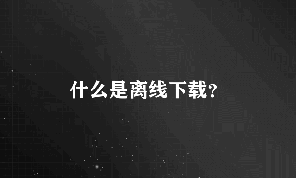 什么是离线下载？