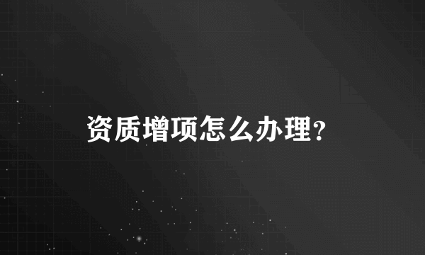 资质增项怎么办理？