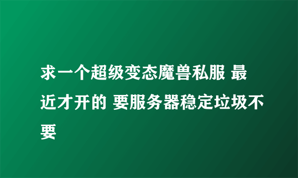 求一个超级变态魔兽私服 最近才开的 要服务器稳定垃圾不要